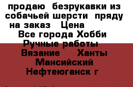 продаю  безрукавки из собачьей шерсти  пряду на заказ › Цена ­ 8 000 - Все города Хобби. Ручные работы » Вязание   . Ханты-Мансийский,Нефтеюганск г.